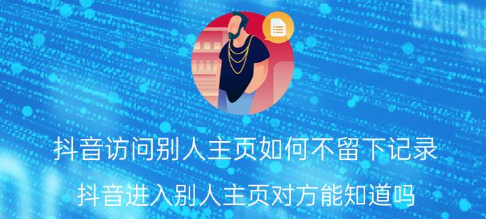 抖音访问别人主页如何不留下记录 抖音进入别人主页对方能知道吗？